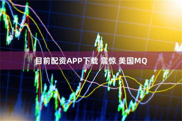 目前配资APP下载 震惊 美国MQ