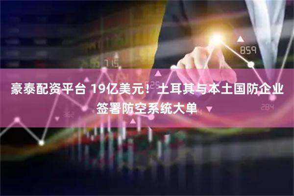 豪泰配资平台 19亿美元！土耳其与本土国防企业签署防空系统大单