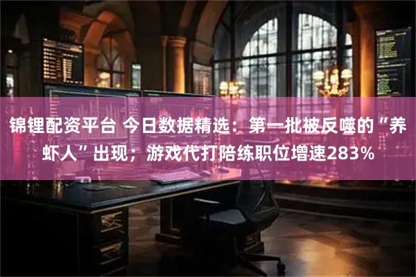 锦锂配资平台 今日数据精选：第一批被反噬的“养虾人”出现；游戏代打陪练职位增速283%