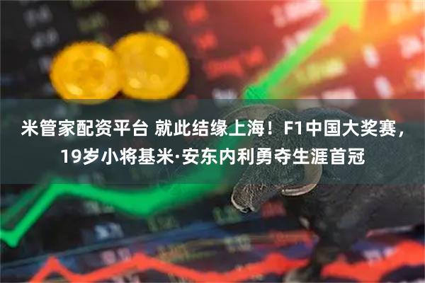 米管家配资平台 就此结缘上海！F1中国大奖赛，19岁小将基米·安东内利勇夺生涯首冠