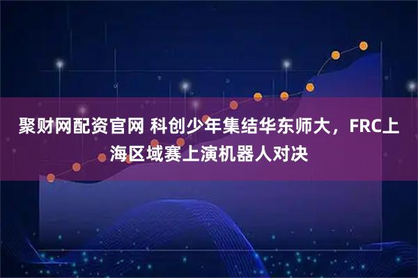 聚财网配资官网 科创少年集结华东师大，FRC上海区域赛上演机器人对决