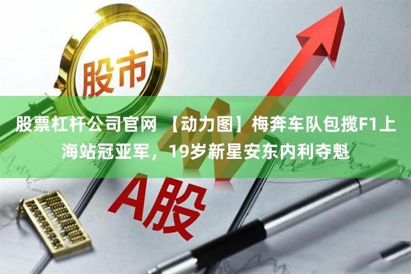 股票杠杆公司官网 【动力图】梅奔车队包揽F1上海站冠亚军，19岁新星安东内利夺魁