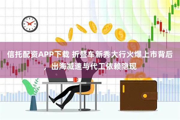 信托配资APP下载 折叠车新秀大行火爆上市背后，出海减速与代工依赖隐现