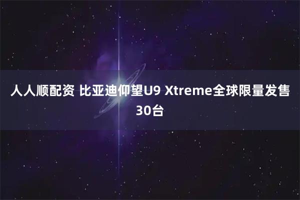 人人顺配资 比亚迪仰望U9 Xtreme全球限量发售30台