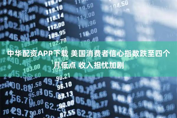 中华配资APP下载 美国消费者信心指数跌至四个月低点 收入担忧加剧