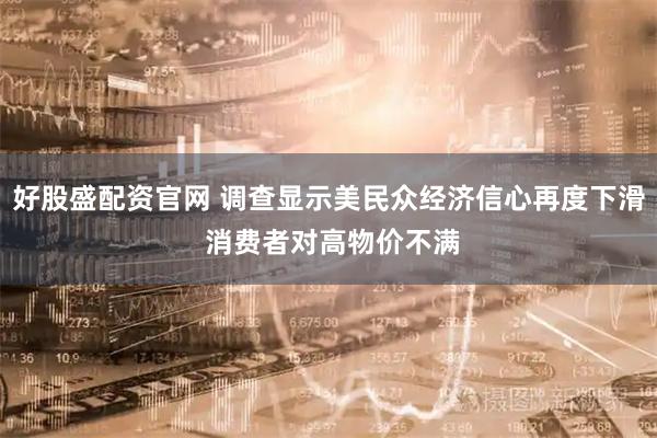 好股盛配资官网 调查显示美民众经济信心再度下滑 消费者对高物价不满