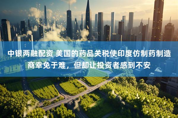 中银两融配资 美国的药品关税使印度仿制药制造商幸免于难，但却让投资者感到不安