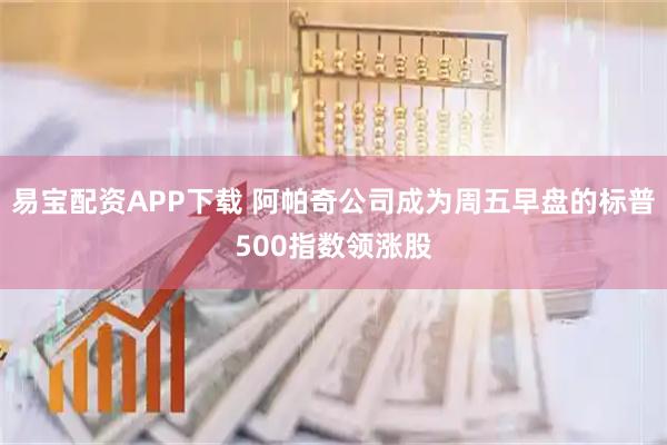 易宝配资APP下载 阿帕奇公司成为周五早盘的标普500指数领涨股