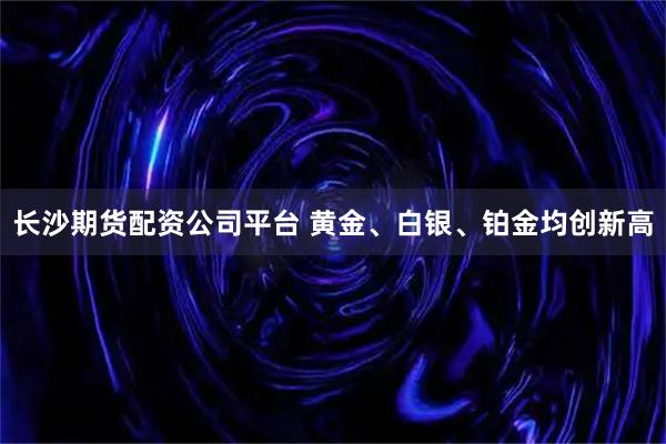 长沙期货配资公司平台 黄金、白银、铂金均创新高