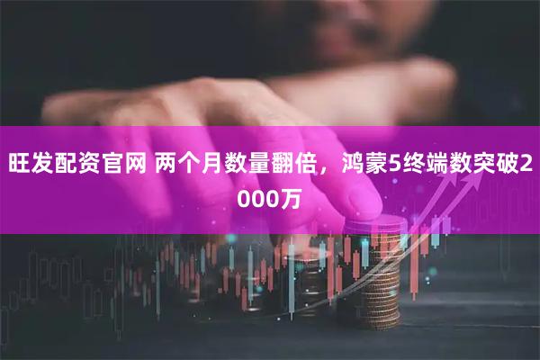 旺发配资官网 两个月数量翻倍，鸿蒙5终端数突破2000万