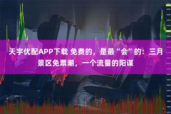 天宇优配APP下载 免费的，是最“会”的：三月景区免票潮，一个流量的阳谋