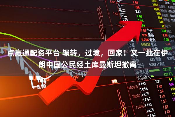 点赢通配资平台 辗转，过境，回家！又一批在伊朗中国公民经土库曼斯坦撤离