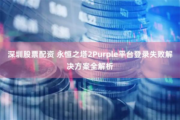 深圳股票配资 永恒之塔2Purple平台登录失败解决方案全解析