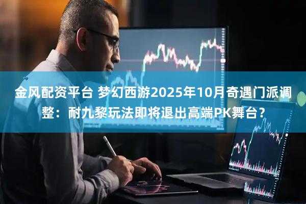 金风配资平台 梦幻西游2025年10月奇遇门派调整：耐九黎玩法即将退出高端PK舞台？