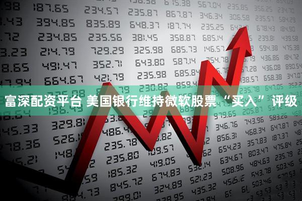 富深配资平台 美国银行维持微软股票 “买入” 评级