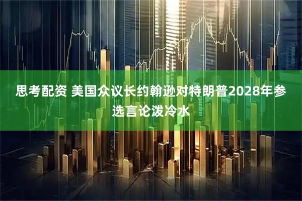 思考配资 美国众议长约翰逊对特朗普2028年参选言论泼冷水