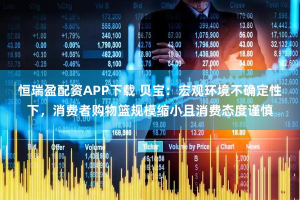 恒瑞盈配资APP下载 贝宝：宏观环境不确定性下，消费者购物篮规模缩小且消费态度谨慎