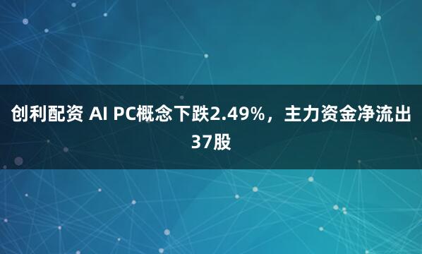 创利配资 AI PC概念下跌2.49%，主力资金净流出37股