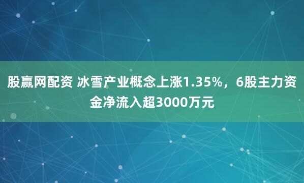 股赢网配资 冰雪产业概念上涨1.35%，6股主力资金净流入超3000万元