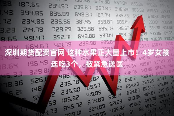 深圳期货配资官网 这种水果正大量上市！4岁女孩连吃3个，被紧急送医
