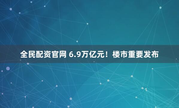 全民配资官网 6.9万亿元！楼市重要发布