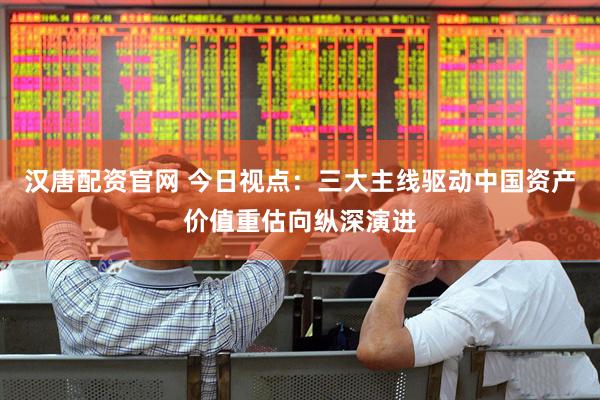 汉唐配资官网 今日视点：三大主线驱动中国资产价值重估向纵深演进