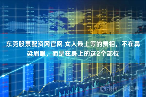 东莞股票配资网官网 女人最上等的贵相，不在鼻梁眉眼，而是在身上的这2个部位