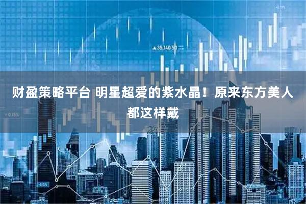 财盈策略平台 明星超爱的紫水晶！原来东方美人都这样戴