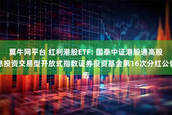 翼牛网平台 红利港股ETF: 国泰中证港股通高股息投资交易型开放式指数证券投资基金第16次分红公告