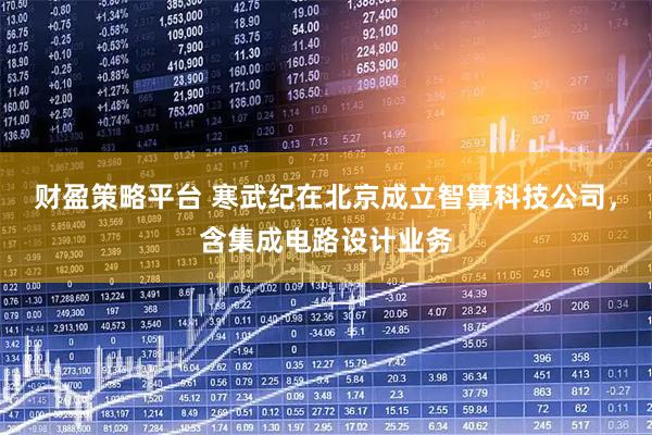 财盈策略平台 寒武纪在北京成立智算科技公司，含集成电路设计业务