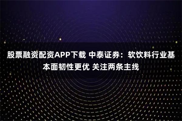 股票融资配资APP下载 中泰证券：软饮料行业基本面韧性更优 关注两条主线