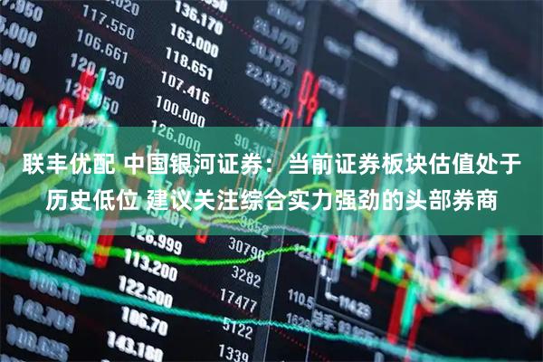 联丰优配 中国银河证券：当前证券板块估值处于历史低位 建议关注综合实力强劲的头部券商