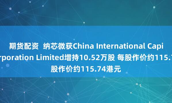 期货配资  纳芯微获China International Capital Corporation Limited增持10.52万股 每股作价约115.74港元