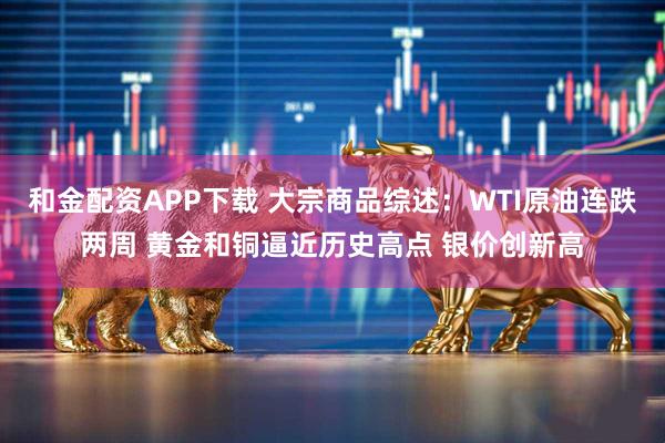 和金配资APP下载 大宗商品综述：WTI原油连跌两周 黄金和铜逼近历史高点 银价创新高