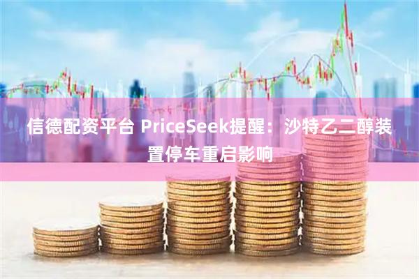信德配资平台 PriceSeek提醒：沙特乙二醇装置停车重启影响