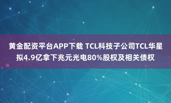 黄金配资平台APP下载 TCL科技子公司TCL华星拟4.9亿拿下兆元光电80%股权及相关债权
