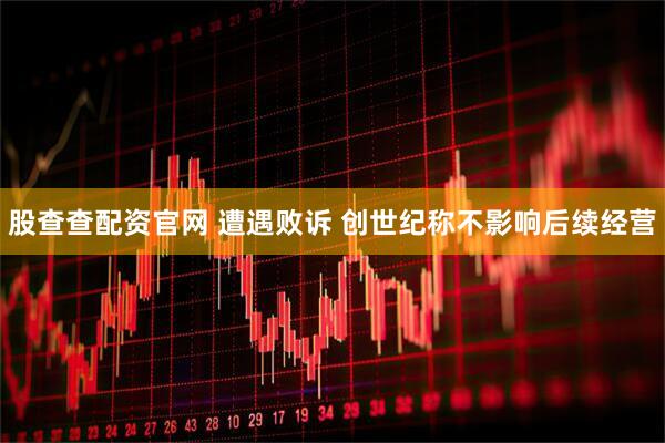 股查查配资官网 遭遇败诉 创世纪称不影响后续经营