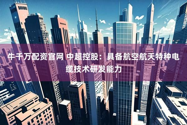 牛千万配资官网 中超控股：具备航空航天特种电缆技术研发能力