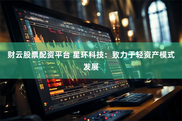 财云股票配资平台 星环科技：致力于轻资产模式发展