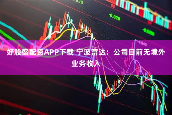 好股盛配资APP下载 宁波富达：公司目前无境外业务收入