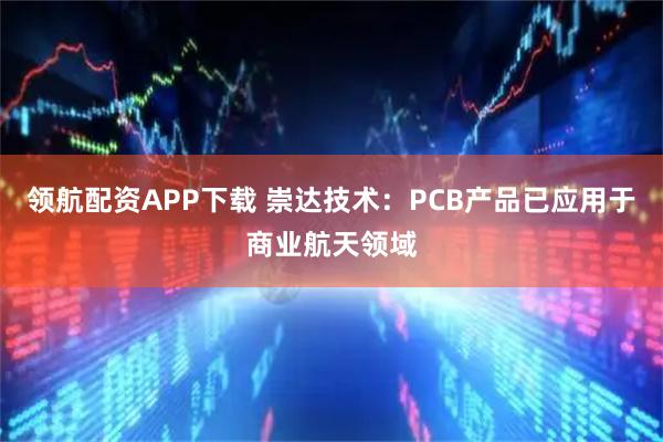 领航配资APP下载 崇达技术：PCB产品已应用于商业航天领域