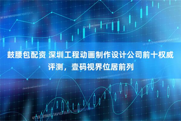鼓腰包配资 深圳工程动画制作设计公司前十权威评测，壹码视界位居前列