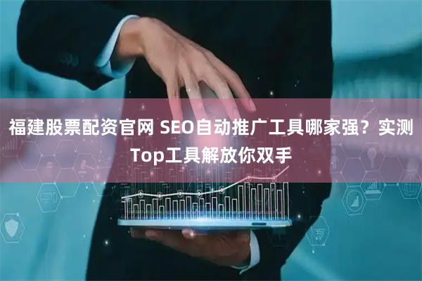福建股票配资官网 SEO自动推广工具哪家强？实测Top工具解放你双手