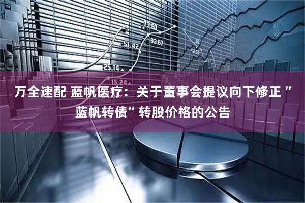 万全速配 蓝帆医疗：关于董事会提议向下修正“蓝帆转债”转股价格的公告