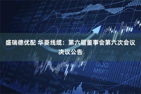 盛瑞德优配 华菱线缆：第六届董事会第六次会议决议公告