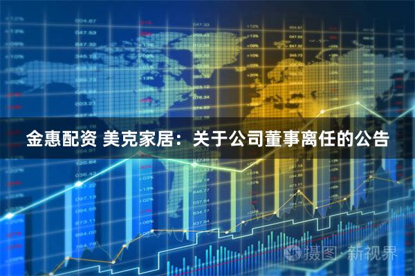 金惠配资 美克家居：关于公司董事离任的公告