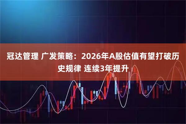 冠达管理 广发策略：2026年A股估值有望打破历史规律 连续3年提升