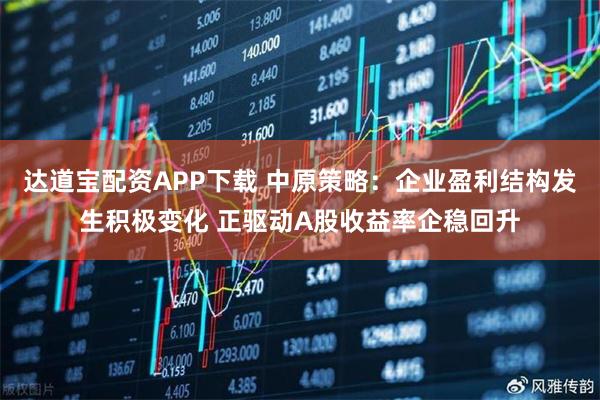 达道宝配资APP下载 中原策略：企业盈利结构发生积极变化 正驱动A股收益率企稳回升
