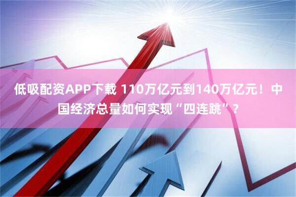 低吸配资APP下载 110万亿元到140万亿元！中国经济总量如何实现“四连跳”？