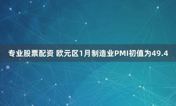 专业股票配资 欧元区1月制造业PMI初值为49.4